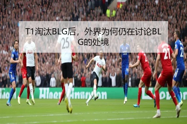 T1淘汰BLG后，外界为何仍在讨论BLG的处境